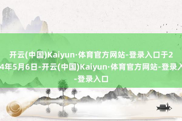 开云(中国)Kaiyun·体育官方网站-登录入口　　于2024年5月6日-开云(中国)Kaiyun·体育官方网站-登录入口