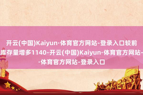 开云(中国)Kaiyun·体育官方网站-登录入口较前一往明天库存量增多1140-开云(中国)Kaiyun·体育官方网站-登录入口