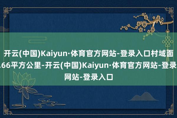 开云(中国)Kaiyun·体育官方网站-登录入口村域面积3.66平方公里-开云(中国)Kaiyun·体育官方网站-登录入口