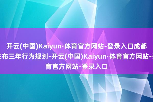 开云(中国)Kaiyun·体育官方网站-登录入口成都高新区发布三年行为规划-开云(中国)Kaiyun·体育官方网站-登录入口