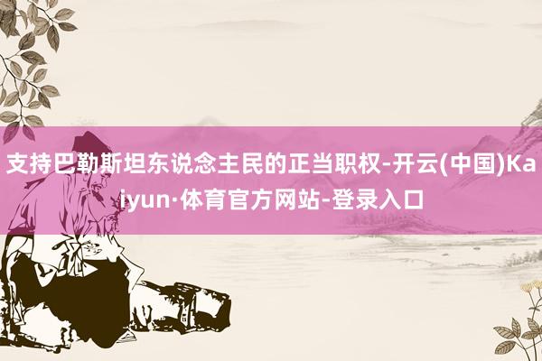 支持巴勒斯坦东说念主民的正当职权-开云(中国)Kaiyun·体育官方网站-登录入口