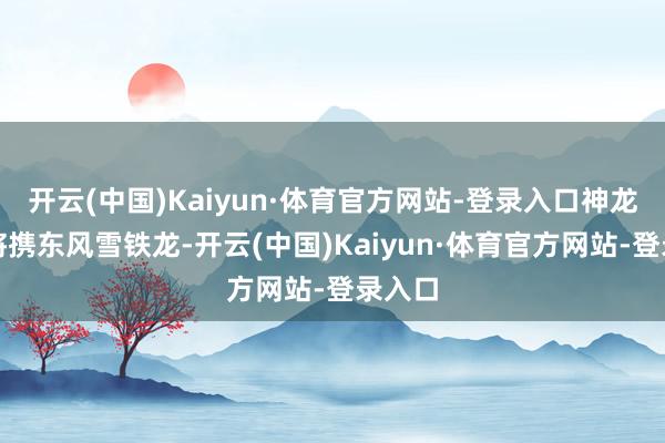 开云(中国)Kaiyun·体育官方网站-登录入口神龙汽车将携东风雪铁龙-开云(中国)Kaiyun·体育官方网站-登录入口