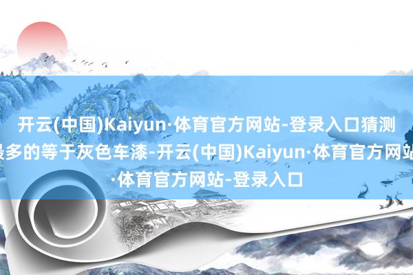 开云(中国)Kaiyun·体育官方网站-登录入口猜测本年委用最多的等于灰色车漆-开云(中国)Kaiyun·体育官方网站-登录入口