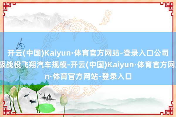 开云(中国)Kaiyun·体育官方网站-登录入口公司现在正在积极战役飞翔汽车规模-开云(中国)Kaiyun·体育官方网站-登录入口