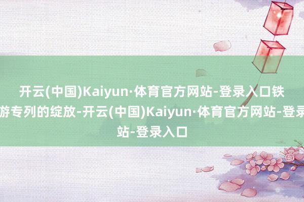 开云(中国)Kaiyun·体育官方网站-登录入口　　铁路旅游专列的绽放-开云(中国)Kaiyun·体育官方网站-登录入口