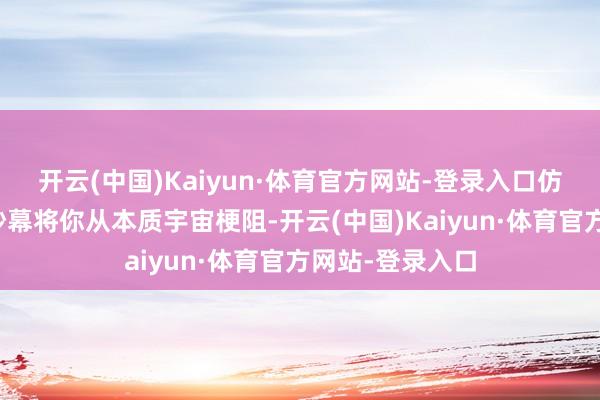 开云(中国)Kaiyun·体育官方网站-登录入口仿佛一层无极的纱幕将你从本质宇宙梗阻-开云(中国)Kaiyun·体育官方网站-登录入口