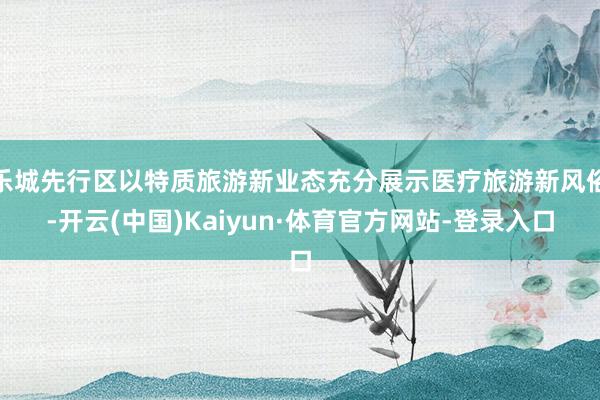 乐城先行区以特质旅游新业态充分展示医疗旅游新风俗-开云(中国)Kaiyun·体育官方网站-登录入口