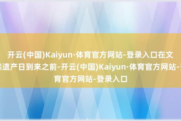 开云(中国)Kaiyun·体育官方网站-登录入口在文化和当然遗产日到来之前-开云(中国)Kaiyun·体育官方网站-登录入口