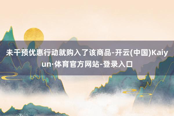 未干预优惠行动就购入了该商品-开云(中国)Kaiyun·体育官方网站-登录入口