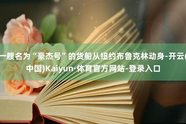 一艘名为“豪杰号”的货船从纽约布鲁克林动身-开云(中国)Kaiyun·体育官方网站-登录入口