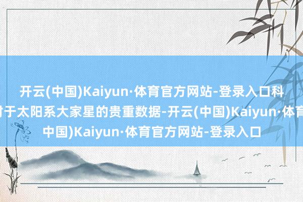 开云(中国)Kaiyun·体育官方网站-登录入口科学家们获得了大都对于太阳系大家星的贵重数据-开云(中国)Kaiyun·体育官方网站-登录入口