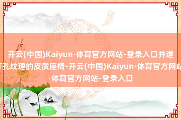 开云(中国)Kaiyun·体育官方网站-登录入口并继承了菱形打孔纹理的皮质座椅-开云(中国)Kaiyun·体育官方网站-登录入口