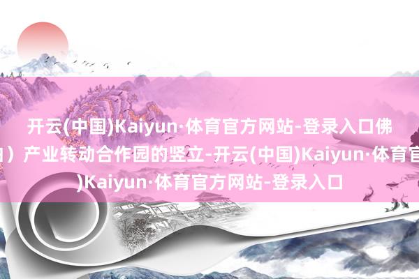 开云(中国)Kaiyun·体育官方网站-登录入口佛山南海（茂名电白）产业转动合作园的竖立-开云(中国)Kaiyun·体育官方网站-登录入口