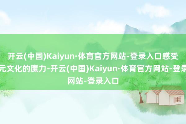 开云(中国)Kaiyun·体育官方网站-登录入口感受到多元文化的魔力-开云(中国)Kaiyun·体育官方网站-登录入口