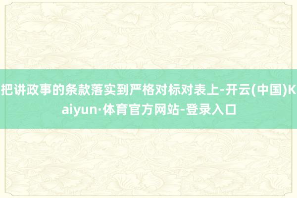 把讲政事的条款落实到严格对标对表上-开云(中国)Kaiyun·体育官方网站-登录入口