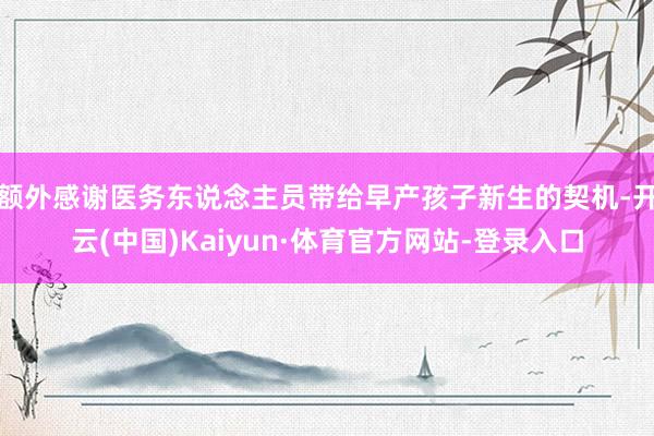 额外感谢医务东说念主员带给早产孩子新生的契机-开云(中国)Kaiyun·体育官方网站-登录入口