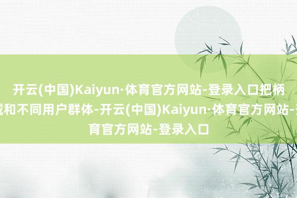 开云(中国)Kaiyun·体育官方网站-登录入口把柄不同区域和不同用户群体-开云(中国)Kaiyun·体育官方网站-登录入口