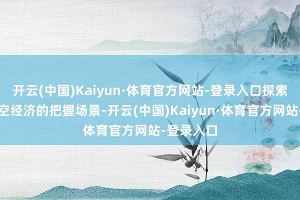 开云(中国)Kaiyun·体育官方网站-登录入口探索了成齐低空经济的把握场景-开云(中国)Kaiyun·体育官方网站-登录入口