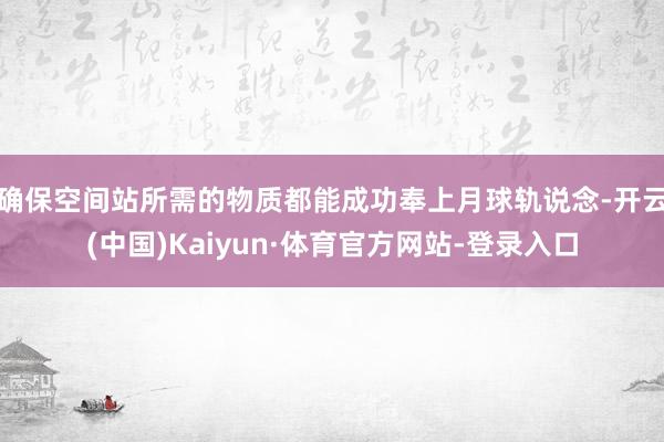 确保空间站所需的物质都能成功奉上月球轨说念-开云(中国)Kaiyun·体育官方网站-登录入口