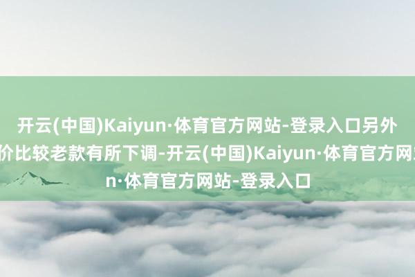 开云(中国)Kaiyun·体育官方网站-登录入口另外中配车型售价比较老款有所下调-开云(中国)Kaiyun·体育官方网站-登录入口