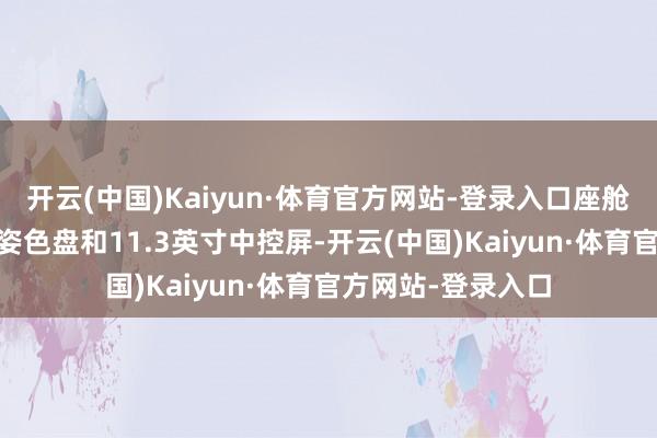 开云(中国)Kaiyun·体育官方网站-登录入口座舱罗致11英寸数字姿色盘和11.3英寸中控屏-开云(中国)Kaiyun·体育官方网站-登录入口