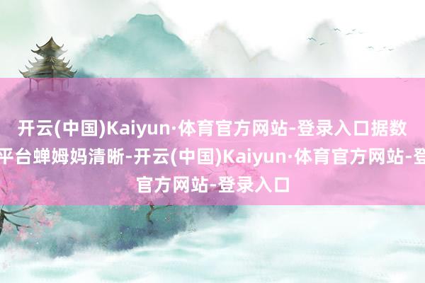 开云(中国)Kaiyun·体育官方网站-登录入口据数据分析平台蝉姆妈清晰-开云(中国)Kaiyun·体育官方网站-登录入口