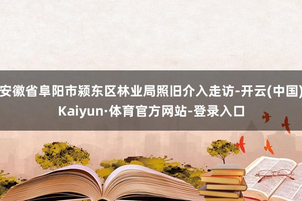 安徽省阜阳市颍东区林业局照旧介入走访-开云(中国)Kaiyun·体育官方网站-登录入口