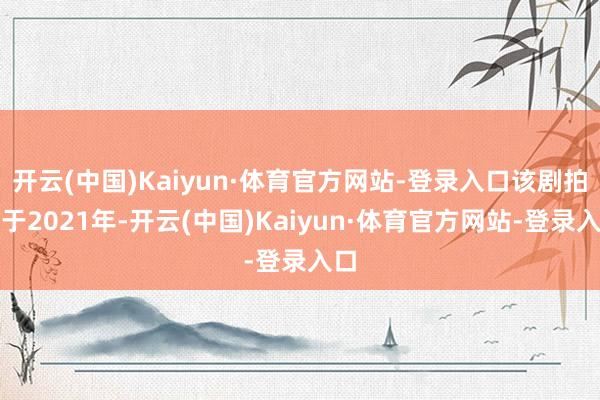 开云(中国)Kaiyun·体育官方网站-登录入口该剧拍摄于2021年-开云(中国)Kaiyun·体育官方网站-登录入口