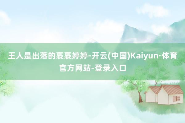 王人是出落的褭褭婷婷-开云(中国)Kaiyun·体育官方网站-登录入口