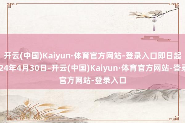 开云(中国)Kaiyun·体育官方网站-登录入口即日起至2024年4月30日-开云(中国)Kaiyun·体育官方网站-登录入口