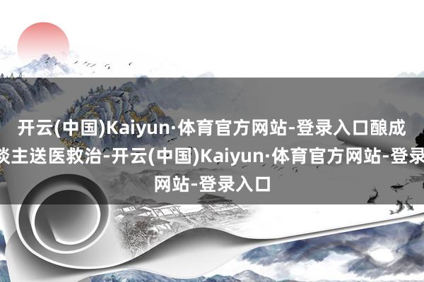 开云(中国)Kaiyun·体育官方网站-登录入口酿成4东谈主送医救治-开云(中国)Kaiyun·体育官方网站-登录入口