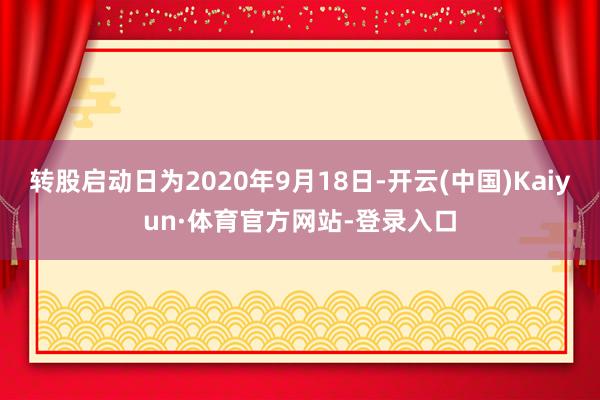 转股启动日为2020年9月18日-开云(中国)Kaiyun·体育官方网站-登录入口