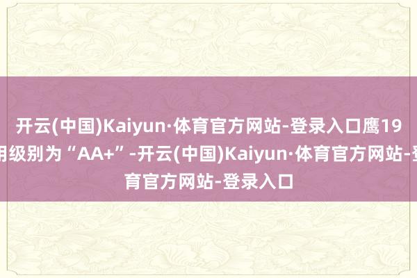 开云(中国)Kaiyun·体育官方网站-登录入口鹰19转债信用级别为“AA+”-开云(中国)Kaiyun·体育官方网站-登录入口