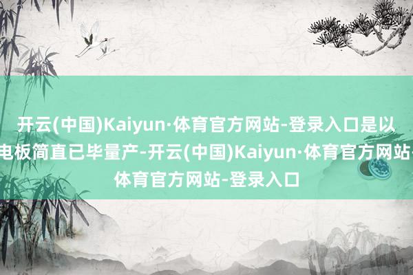 开云(中国)Kaiyun·体育官方网站-登录入口是以一朝固态电板简直已毕量产-开云(中国)Kaiyun·体育官方网站-登录入口