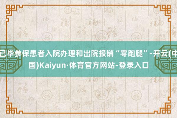 已毕参保患者入院办理和出院报销“零跑腿”-开云(中国)Kaiyun·体育官方网站-登录入口