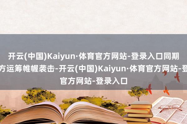 开云(中国)Kaiyun·体育官方网站-登录入口同期警惕对方运筹帷幄袭击-开云(中国)Kaiyun·体育官方网站-登录入口