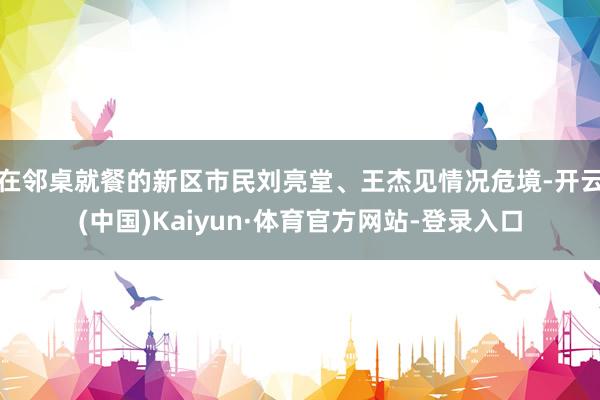 在邻桌就餐的新区市民刘亮堂、王杰见情况危境-开云(中国)Kaiyun·体育官方网站-登录入口