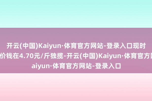 开云(中国)Kaiyun·体育官方网站-登录入口现时白沙花生统米价钱在4.70元/斤独揽-开云(中国)Kaiyun·体育官方网站-登录入口