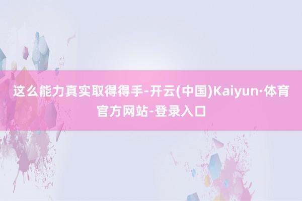 这么能力真实取得得手-开云(中国)Kaiyun·体育官方网站-登录入口