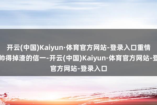 开云(中国)Kaiyun·体育官方网站-登录入口重情重义还帅得掉渣的信一-开云(中国)Kaiyun·体育官方网站-登录入口