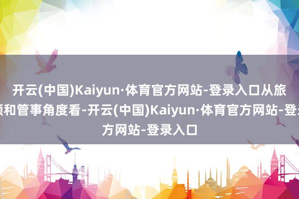 开云(中国)Kaiyun·体育官方网站-登录入口从旅游照顾和管事角度看-开云(中国)Kaiyun·体育官方网站-登录入口