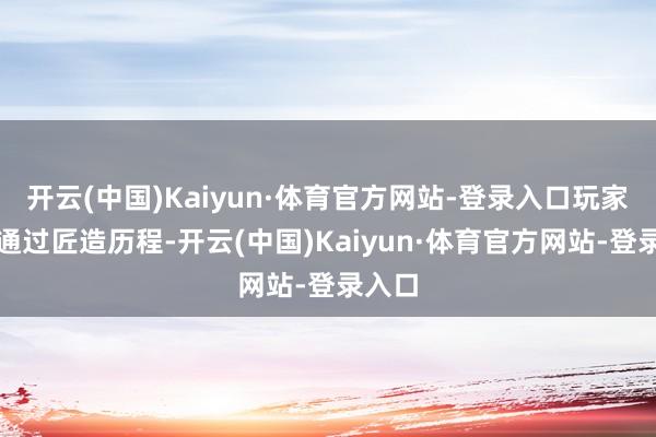 开云(中国)Kaiyun·体育官方网站-登录入口玩家需要通过匠造历程-开云(中国)Kaiyun·体育官方网站-登录入口