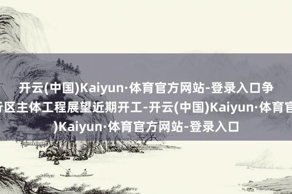 开云(中国)Kaiyun·体育官方网站-登录入口争取年内开工；飞行区主体工程展望近期开工-开云(中国)Kaiyun·体育官方网站-登录入口