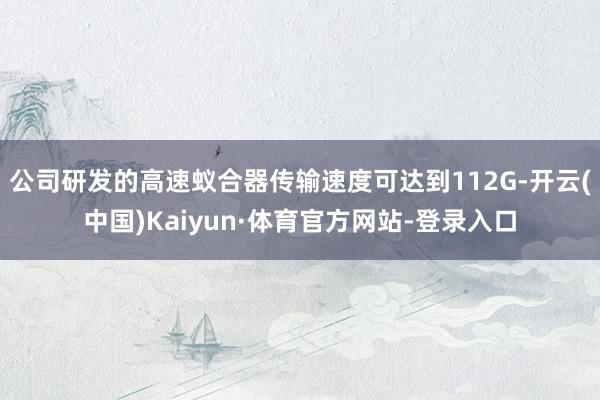 公司研发的高速蚁合器传输速度可达到112G-开云(中国)Kaiyun·体育官方网站-登录入口