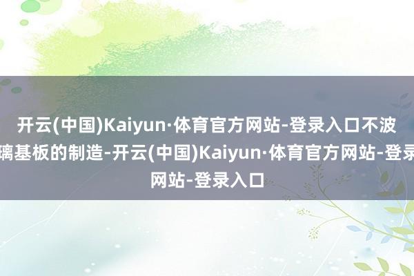 开云(中国)Kaiyun·体育官方网站-登录入口不波及玻璃基板的制造-开云(中国)Kaiyun·体育官方网站-登录入口