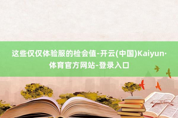 这些仅仅体验服的检会值-开云(中国)Kaiyun·体育官方网站-登录入口