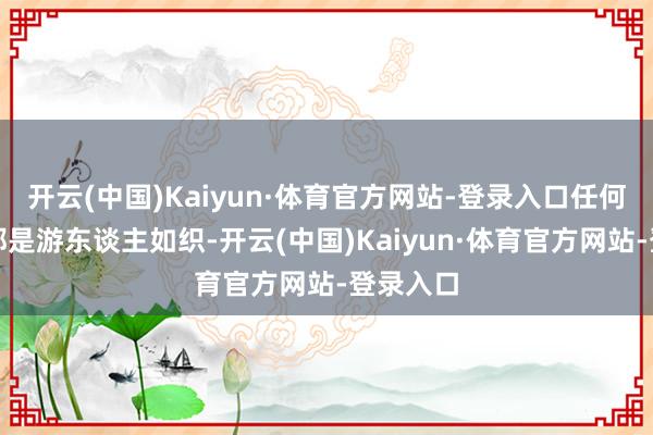 开云(中国)Kaiyun·体育官方网站-登录入口任何本事来都是游东谈主如织-开云(中国)Kaiyun·体育官方网站-登录入口