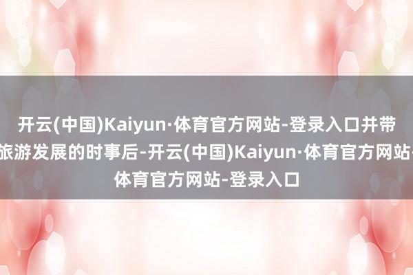 开云(中国)Kaiyun·体育官方网站-登录入口并带火了当地旅游发展的时事后-开云(中国)Kaiyun·体育官方网站-登录入口