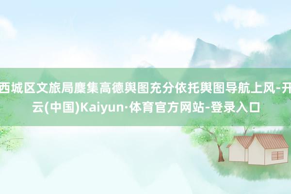 西城区文旅局麇集高德舆图充分依托舆图导航上风-开云(中国)Kaiyun·体育官方网站-登录入口