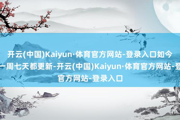 开云(中国)Kaiyun·体育官方网站-登录入口如今恨不得一周七天都更新-开云(中国)Kaiyun·体育官方网站-登录入口